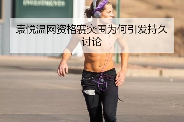 袁悦温网资格赛突围为何引发持久讨论